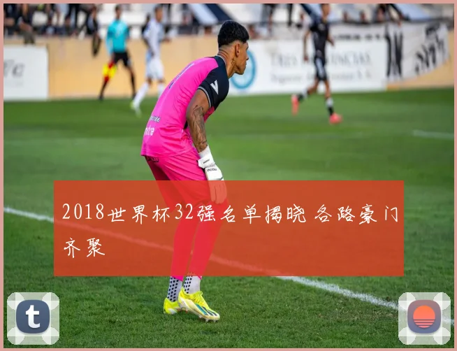 2018世界杯32强名单揭晓 各路豪门齐聚