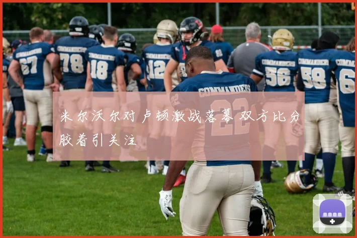 米尔沃尔对卢顿激战落幕 双方比分胶着引关注