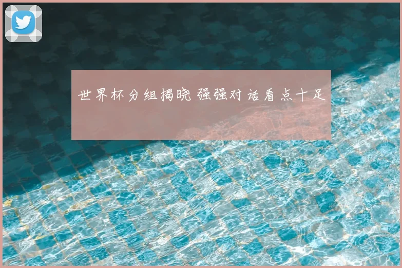 世界杯分组揭晓 强强对话看点十足