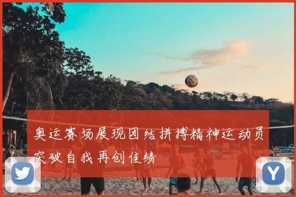奥运赛场展现团结拼搏精神运动员突破自我再创佳绩